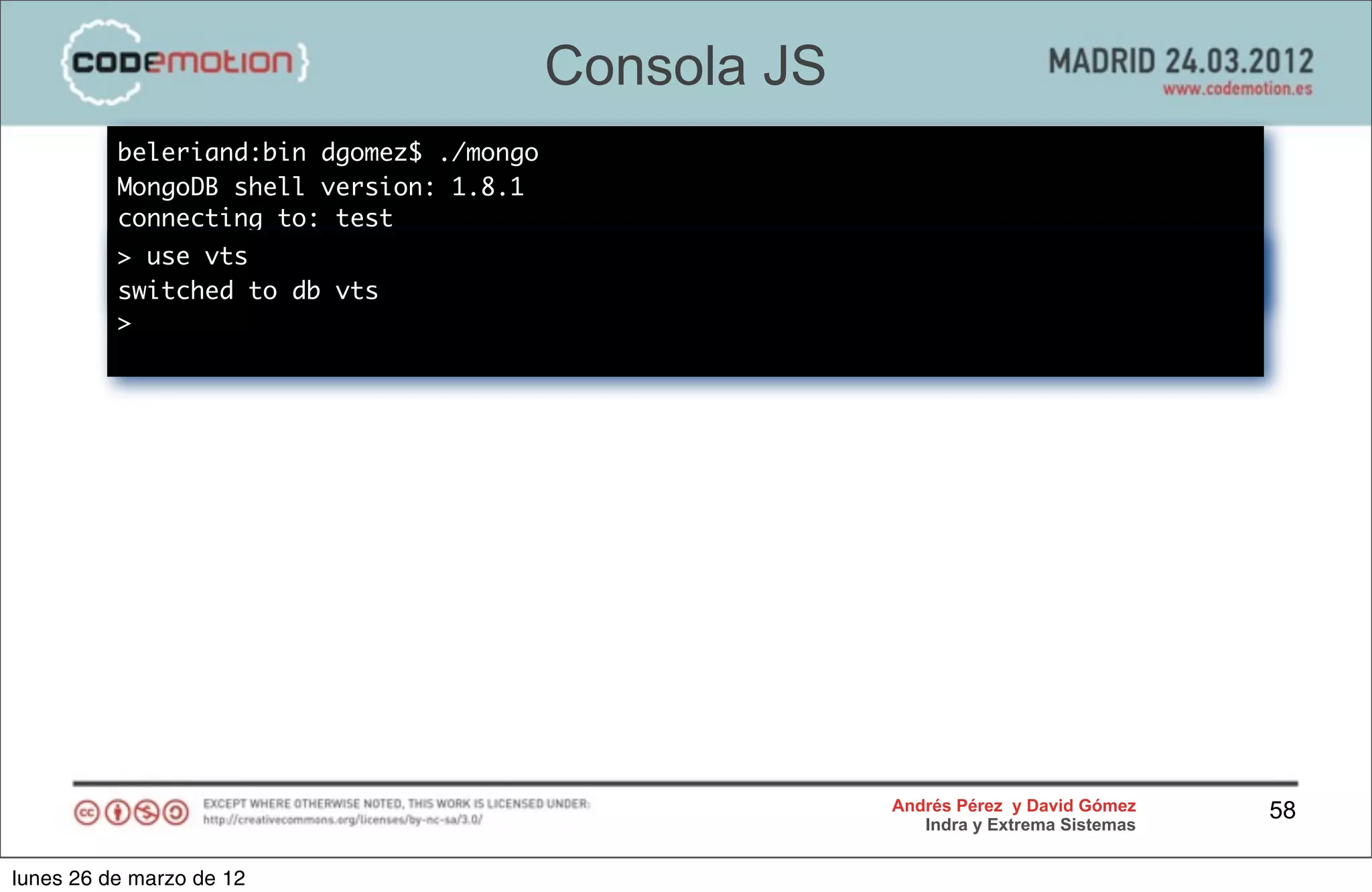 Consola JS
          beleriand:bin dgomez$ ./mongo
          MongoDB shell version: 1.8.1
          connecting to: test
          > use vts
          switched to db vts
          >




                                                       Andrés Pérez y David Gómez    58
                                                          Indra y Extrema Sistemas


lunes 26 de marzo de 12
 