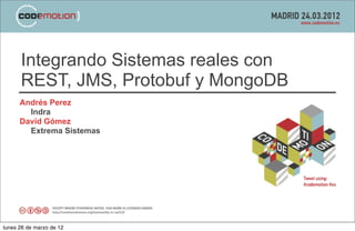 Integrando Sistemas reales con
      REST, JMS, Protobuf y MongoDB
      Andrés Perez
        Indra
      David Gómez
        Extrema Sistemas




lunes 26 de marzo de 12
 