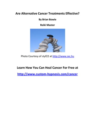 Are Alternative Cancer Treatments Effective?
                  By Brian Bowie
                   Reiki Master




   Photo Courtesy of styf22 at http://www.sxc.hu



Learn How You Can Heal Cancer For Free at
 http://www.custom-hypnosis.com/cancer
 