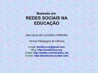 Baseado em  REDES SOCIAIS NA EDUCAÇÃO ANA CELIA DE OLIVEIRA FERREIRA Técnica Pedagógica de Ciências e-mail:  [email_address] Blog:  http://biosferams.org Twitter:  http://twitter.com/biosfera_ms Tumblr:  http://biosferams.tumblr.com 