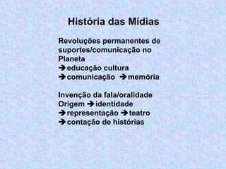     História das Mídias Revoluções permanentes de suportes/comunicação no Planeta  educação cultura   comunicação   memória   Invenção da fala/oralidade  Origem   identidade   representação   teatro   contação de histórias 