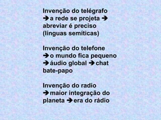 Invenção do telégrafo  a rede se projeta    abreviar é preciso (línguas semíticas)   Invenção do telefone  o mundo fica pequeno   áudio global   chat bate-papo   Invenção do radio  maior integração do planeta   era do rádio 