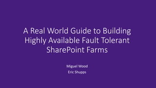 A Real World Guide to Building Highly Available Fault Tolerant SharePoint Farms 
Miguel Wood 
Eric Shupps  