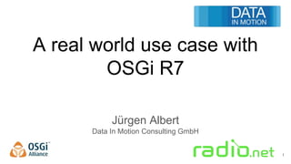 A real world use case with
OSGi R7
Jürgen Albert
Data In Motion Consulting GmbH
1
 