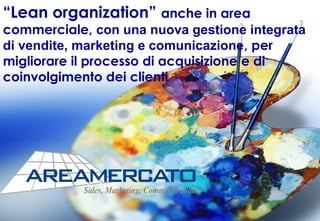 “Lean organization” anche in area
commerciale, con una nuova gestione integrata
di vendite, marketing e comunicazione, per
migliorare il processo di acquisizione e di
coinvolgimento dei clienti
 