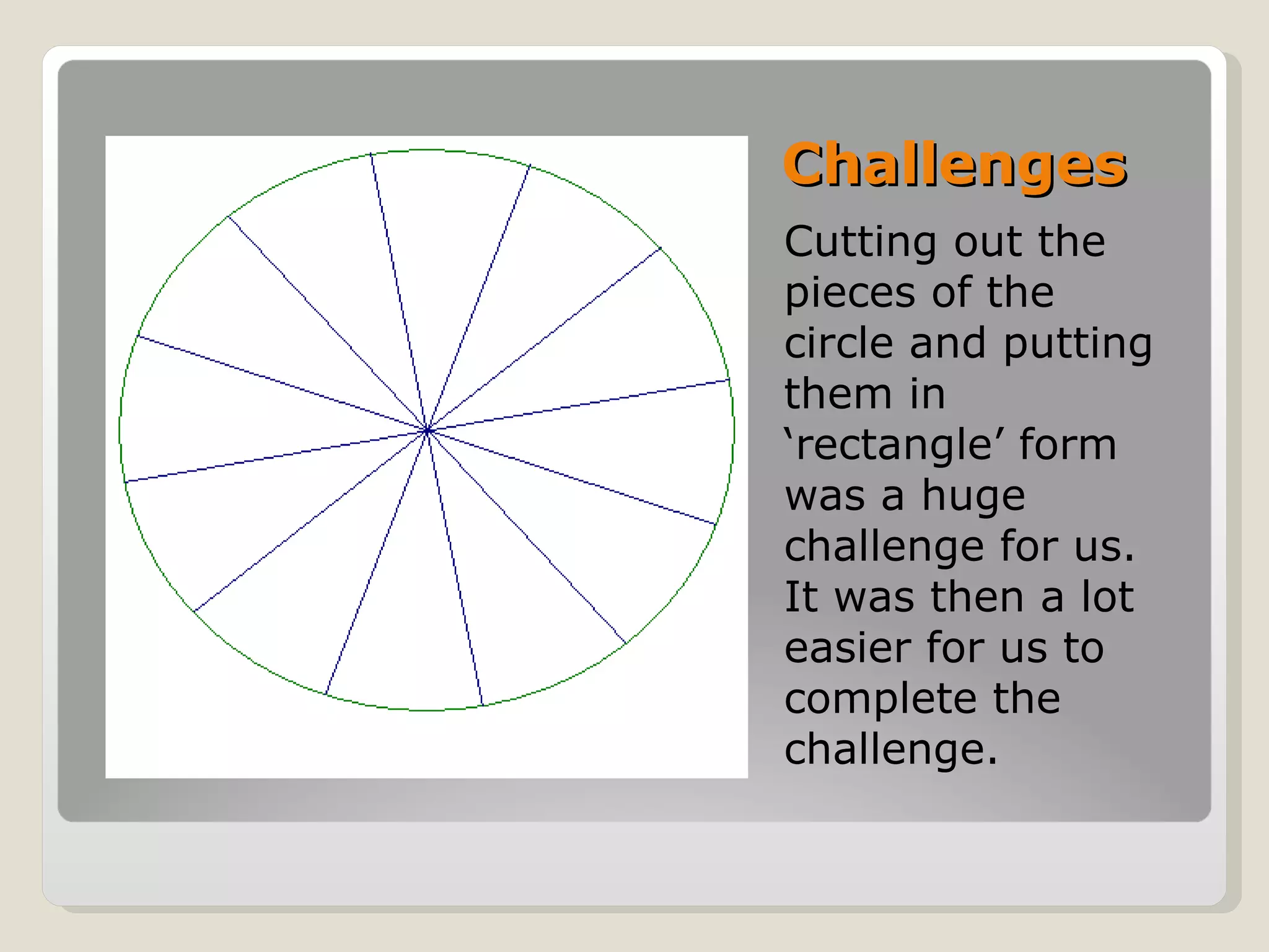 Challenges Cutting out the pieces of the circle and putting them in ‘rectangle’ form was a huge challenge for us. It was then a lot easier for us to complete the challenge.