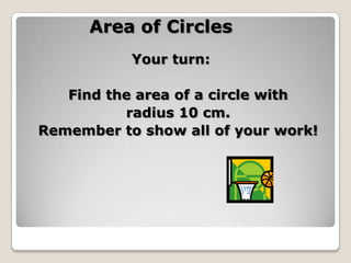Area of Circles				Your turn:Find the area of a circle with radius 10 cm.Remember to show all of your work!