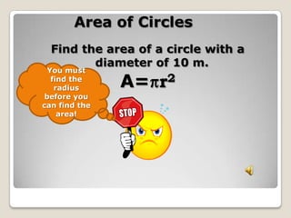 Area of CirclesFind the area of a circle with a diameter of 10 m.A=r2You must find the radius before you can find the area!