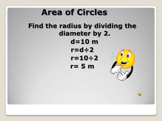 Area of CirclesFind the radius by dividing the diameter by 2.  d=10 m r=d÷2  r=10÷2r= 5 m