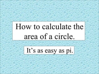 How to calculate the
area of a circle.
It’s as easy as pi.
 