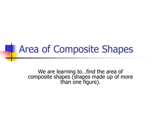 Area of Composite Shapes
We are learning to…find the area of
composite shapes (shapes made up of more
than one figure).
 