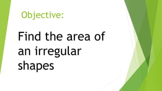 Objective:
Find the area of
an irregular
shapes
 