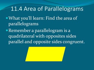 11.4 Area of Parallelograms What you’ll learn: Find the area of parallelograms Remember a parallelogram is a quadrilateral with opposites sides parallel and opposite sides congruent. 