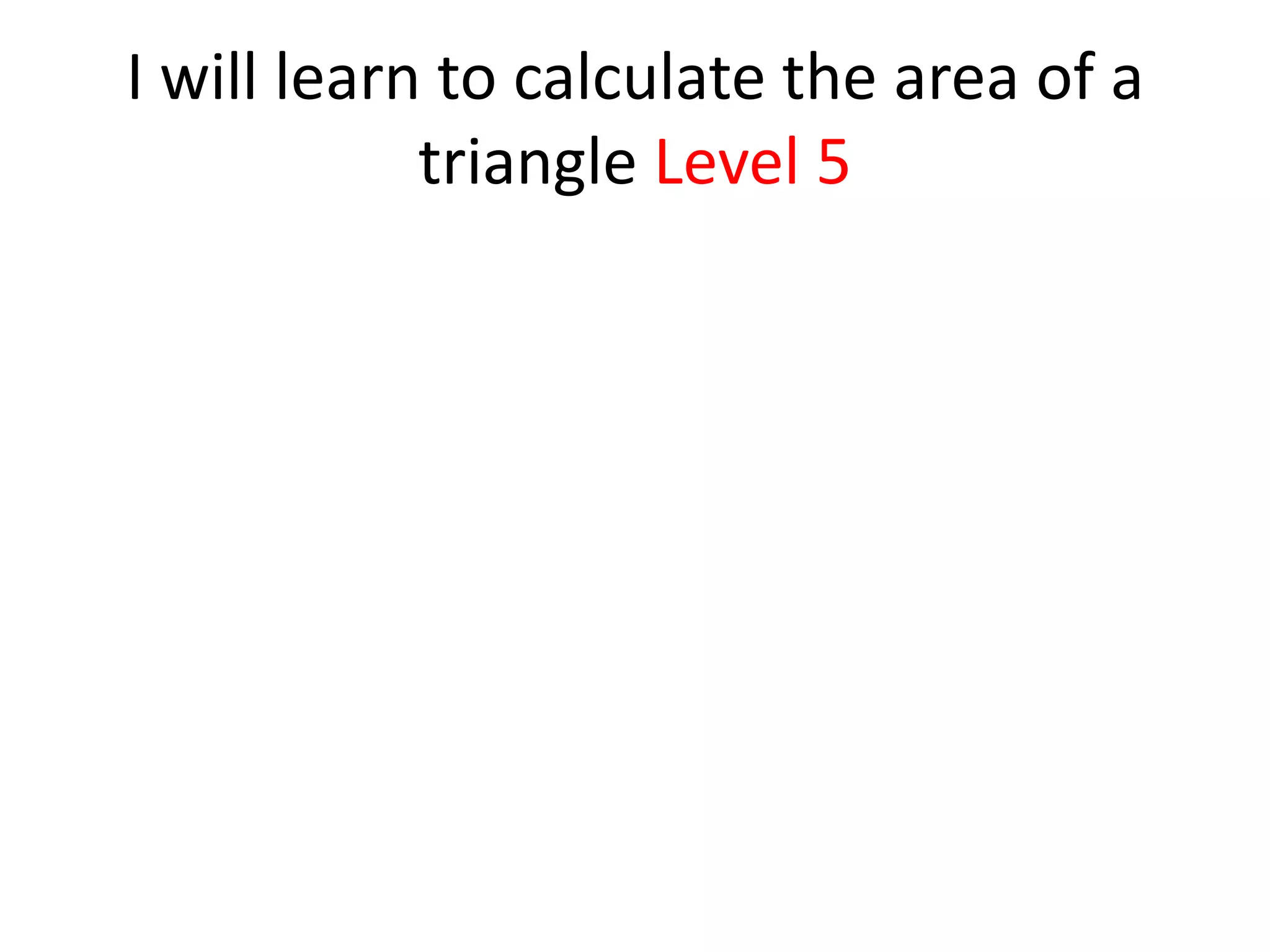 I will learn to calculate the area of a
            triangle Level 5
 