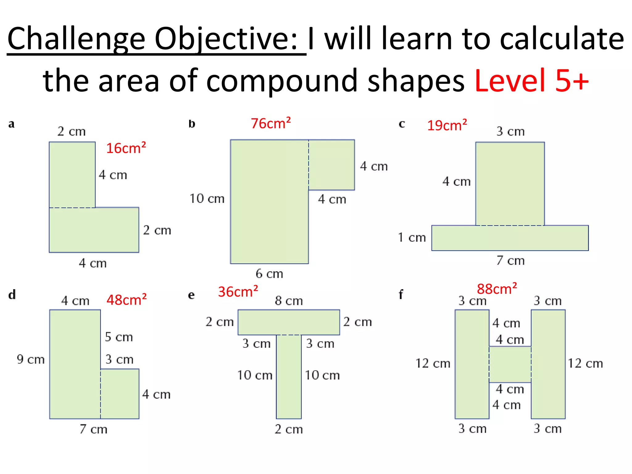 Challenge Objective: I will learn to calculate
  the area of compound shapes Level 5+
                   76cm²       19cm²
       16cm²




               36cm²                   88cm²
       48cm²
 