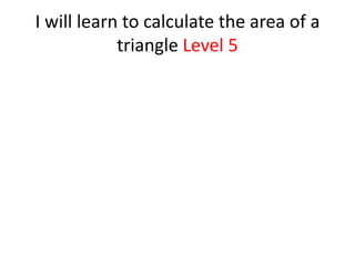 I will learn to calculate the area of a
            triangle Level 5
 