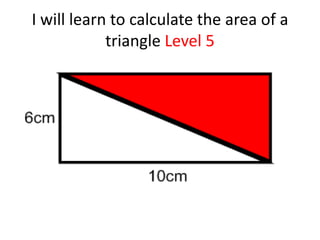I will learn to calculate the area of a
            triangle Level 5
 