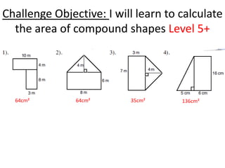 Challenge Objective: I will learn to calculate
  the area of compound shapes Level 5+




  64cm²        64cm²      35cm²      136cm²
 