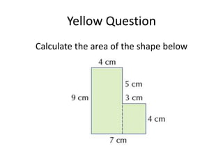 Yellow Question
Calculate the area of the shape below
 
