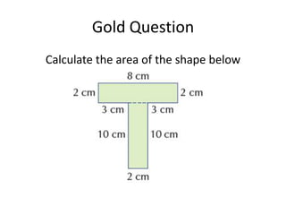 Gold Question
Calculate the area of the shape below
 