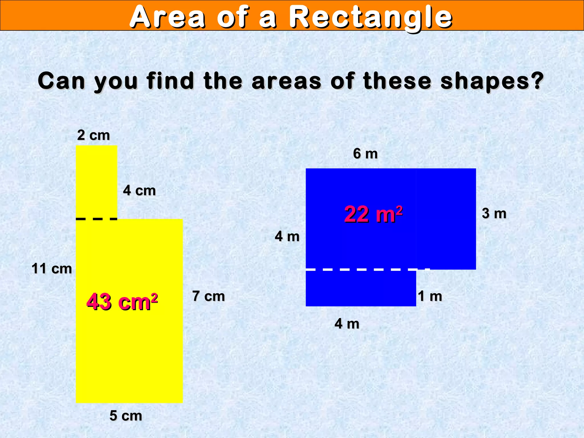 Area of a RectangleArea of a Rectangle
Can you find the areas of these shapes?Can you find the areas of these shapes?
11 cm11 cm
5 cm5 cm
7 cm7 cm
4 cm4 cm
2 cm2 cm
43 cm43 cm22
6 m6 m
4 m4 m
3 m3 m
4 m4 m
1 m1 m
22 m22 m22
 