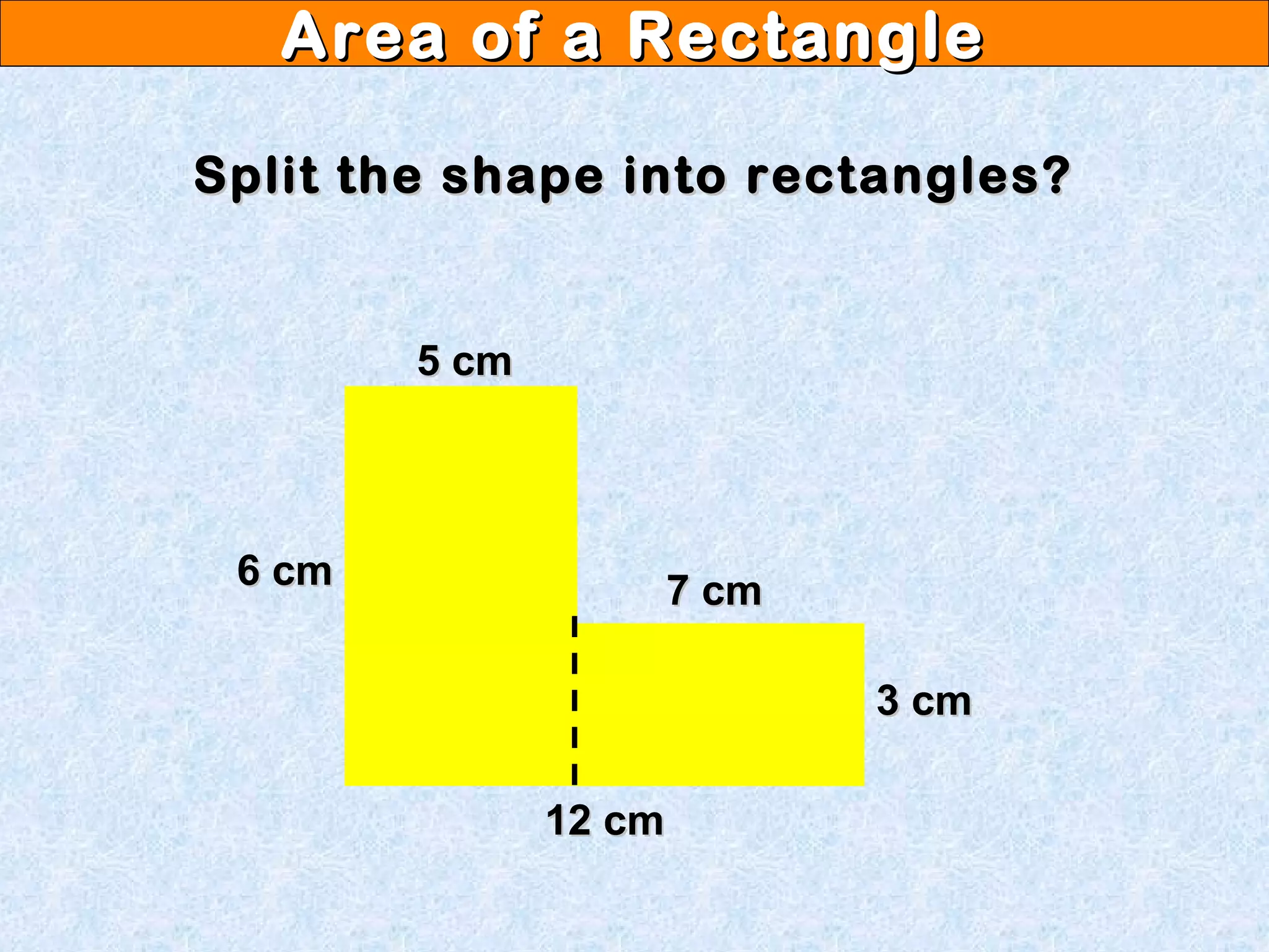 Area of a RectangleArea of a Rectangle
Split the shape into rectangles?Split the shape into rectangles?
12 cm12 cm
6 cm6 cm
5 cm5 cm
7 cm7 cm
3 cm3 cm
 