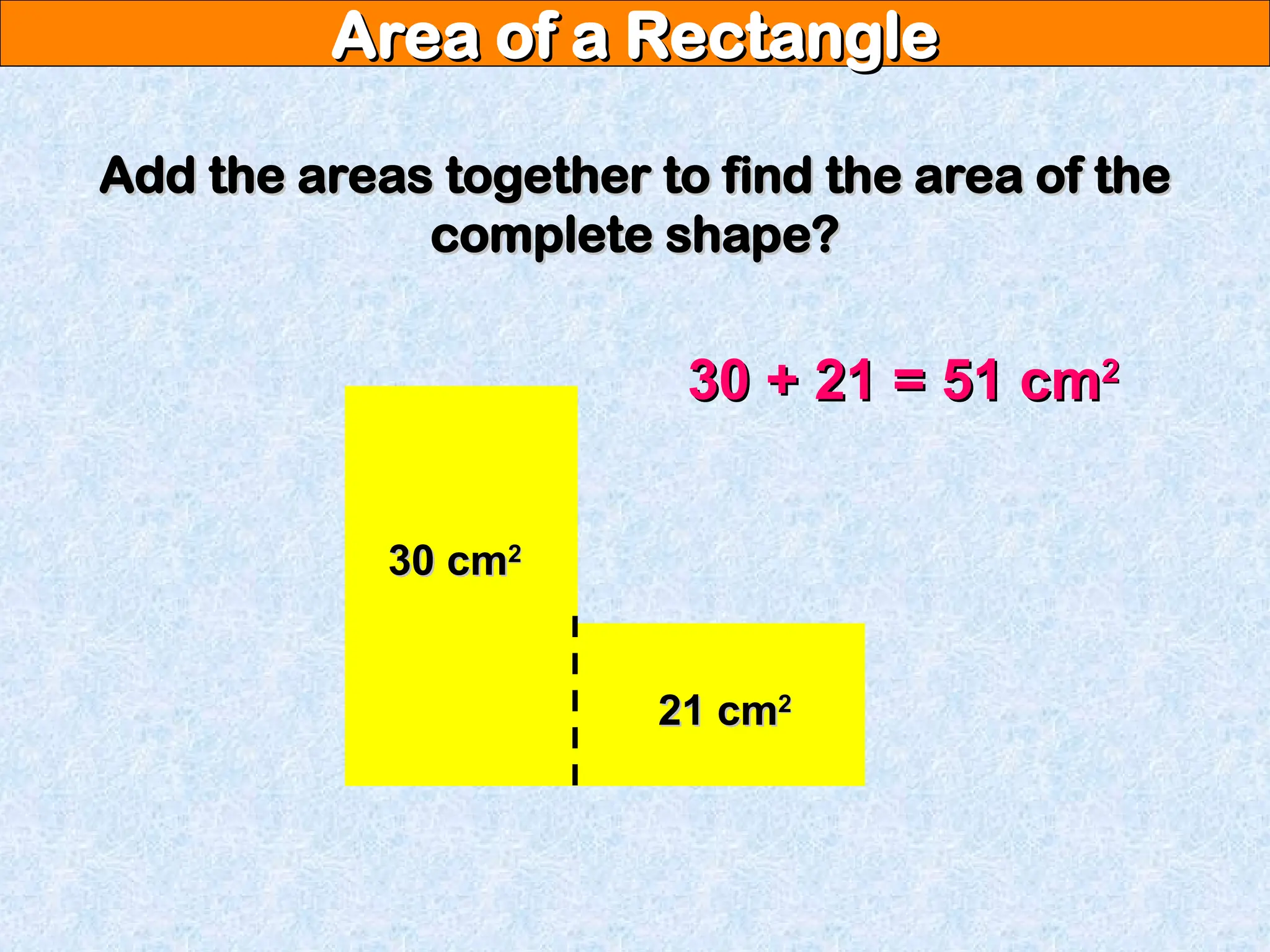 Area of a Rectangle
Area of a Rectangle
Add the areas together to find the area of the
Add the areas together to find the area of the
complete shape?
complete shape?
30 + 21 = 51 cm
30 + 21 = 51 cm2
2
30 cm
30 cm2
2
21 cm
21 cm2
2
 