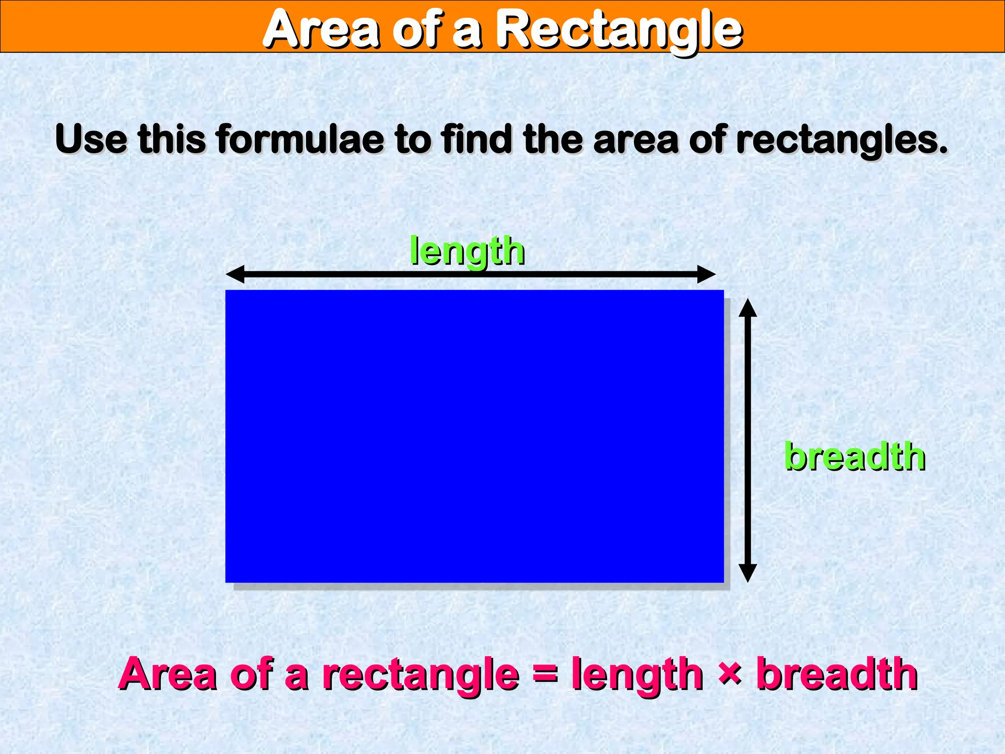Area of a Rectangle
Area of a Rectangle
Use this formulae to find the area of rectangles.
Use this formulae to find the area of rectangles.
Area of a rectangle = length × breadth
Area of a rectangle = length × breadth
length
length
breadth
breadth
 