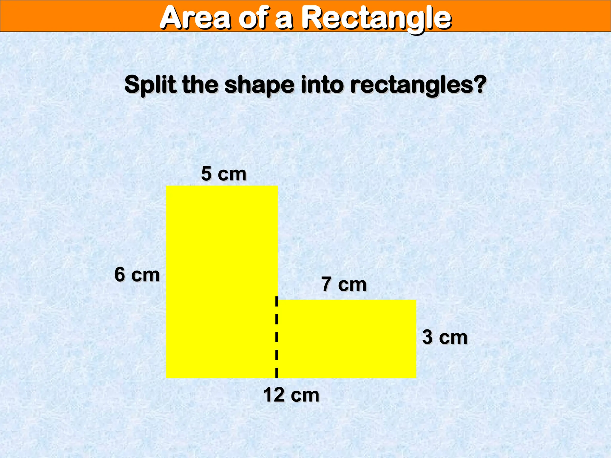 Area of a Rectangle
Area of a Rectangle
Split the shape into rectangles?
Split the shape into rectangles?
12 cm
12 cm
6 cm
6 cm
5 cm
5 cm
7 cm
7 cm
3 cm
3 cm
 