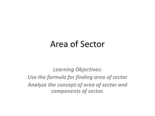 Area of Sector
Learning Objectives:
Use the formula for finding area of sector
Analyze the concept of area of sector and
components of sector.
 