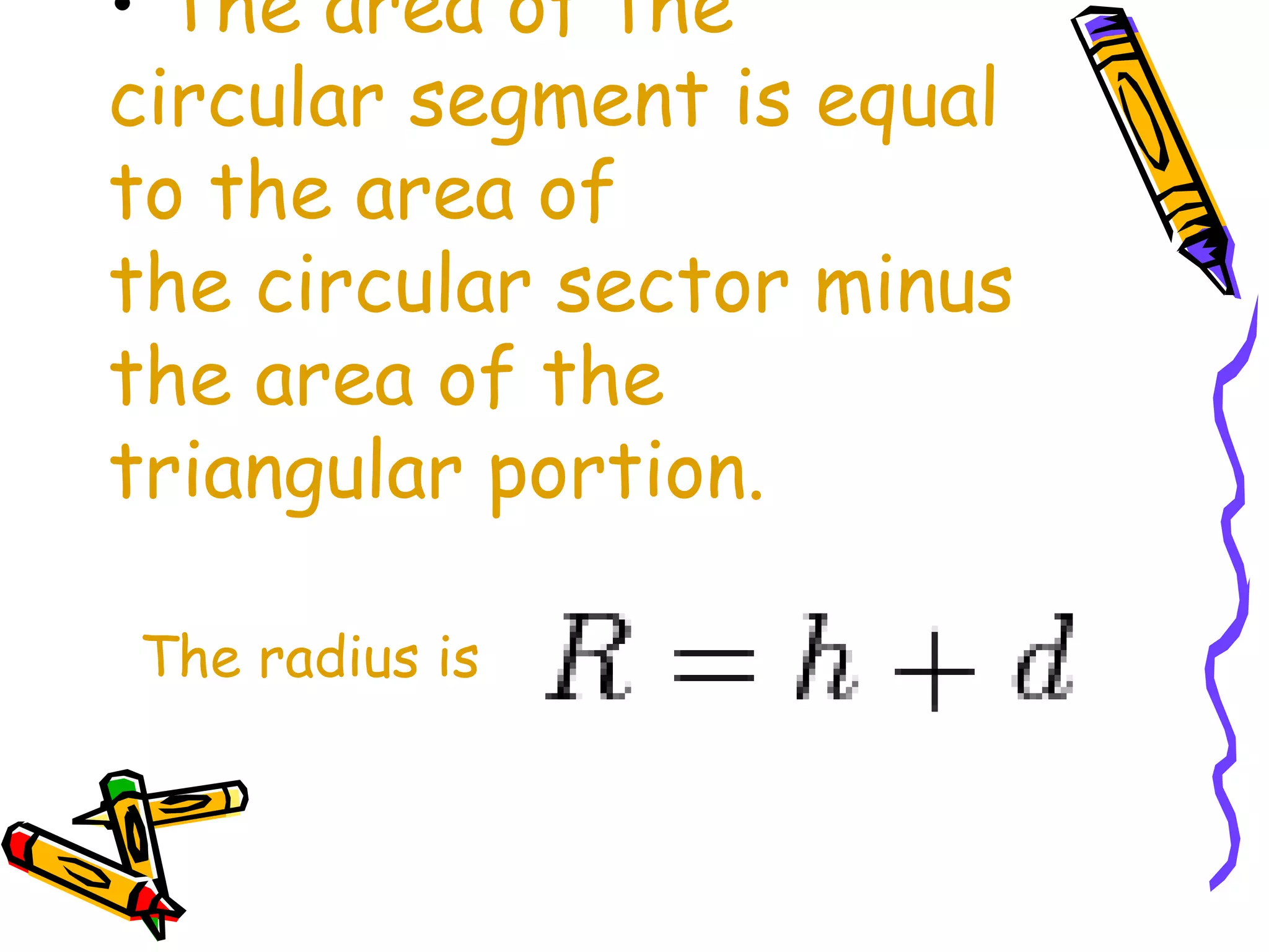• The area of the 
circular segment is equal 
to the area of 
the circular sector minus 
the area of the 
triangular portion. 
The radius is 
 