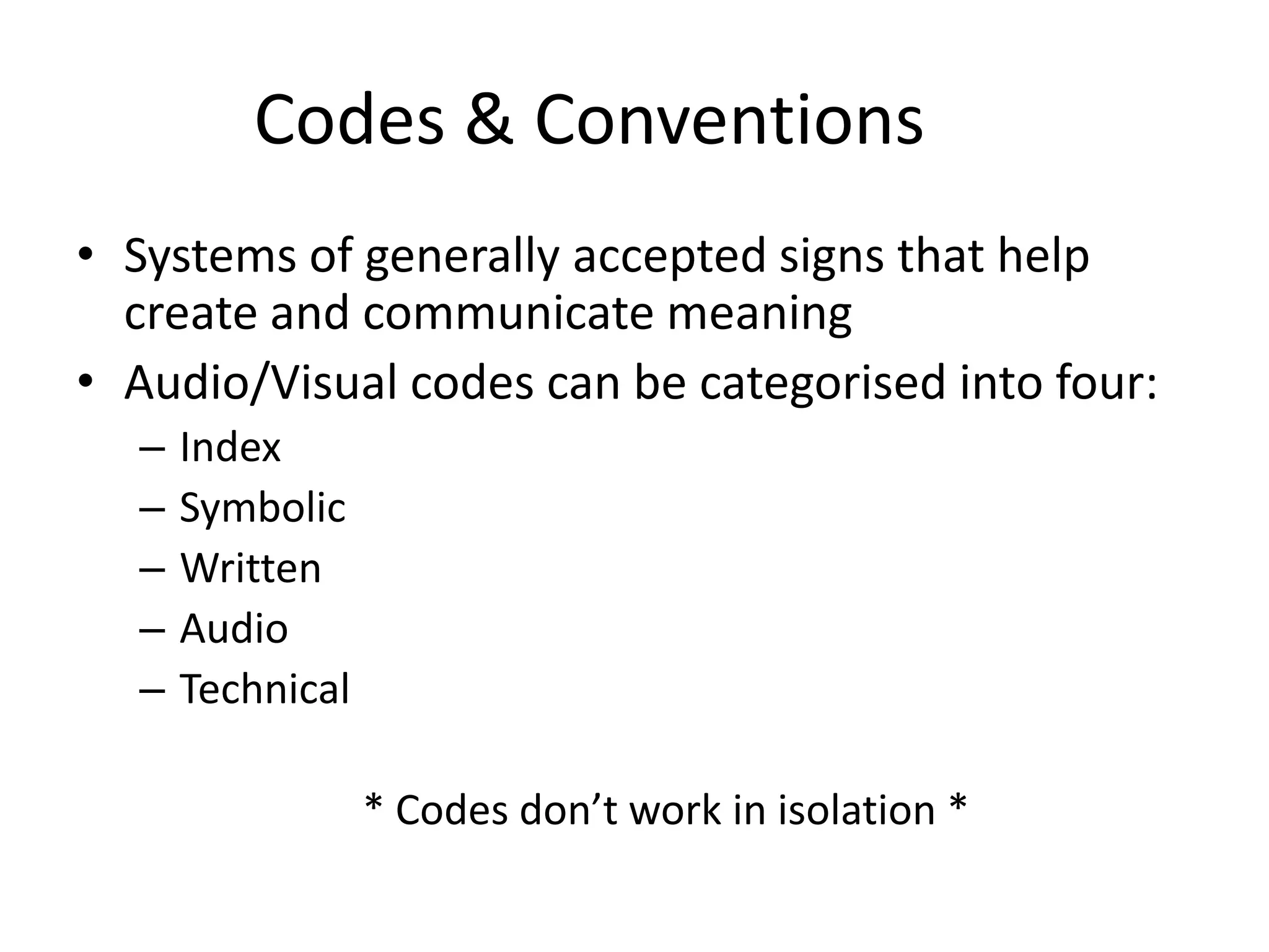 Codes & Conventions
• Systems of generally accepted signs that help
  create and communicate meaning
• Audio/Visual codes can be categorised into four:
  –   Index
  –   Symbolic
  –   Written
  –   Audio
  –   Technical

                  * Codes don’t work in isolation *
 