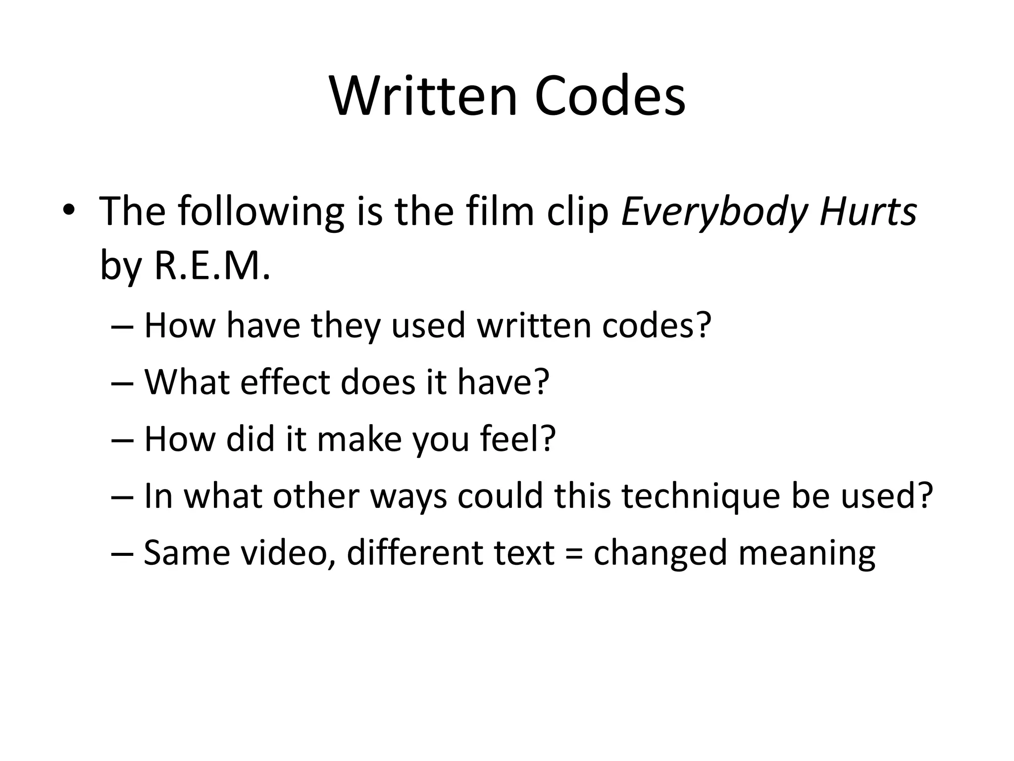 Written Codes
• The following is the film clip Everybody Hurts
  by R.E.M.
  – How have they used written codes?
  – What effect does it have?
  – How did it make you feel?
  – In what other ways could this technique be used?
  – Same video, different text = changed meaning
 