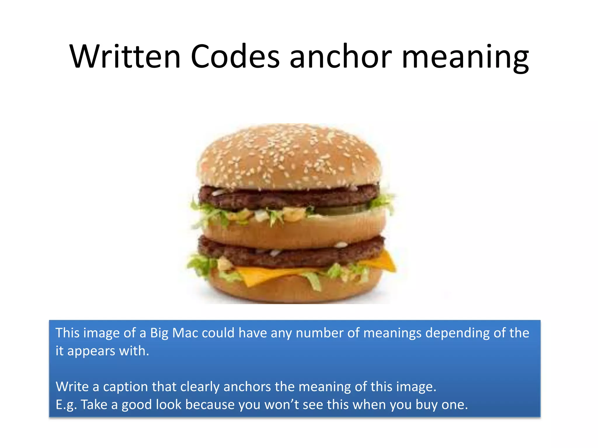 Written Codes anchor meaning




This image of a Big Mac could have any number of meanings depending of the
it appears with.

Write a caption that clearly anchors the meaning of this image.
E.g. Take a good look because you won’t see this when you buy one.
 