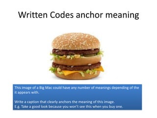 Written Codes anchor meaning




This image of a Big Mac could have any number of meanings depending of the
it appears with.

Write a caption that clearly anchors the meaning of this image.
E.g. Take a good look because you won’t see this when you buy one.
 