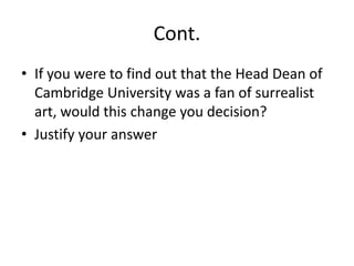 Cont.
• If you were to find out that the Head Dean of
  Cambridge University was a fan of surrealist
  art, would this change you decision?
• Justify your answer
 