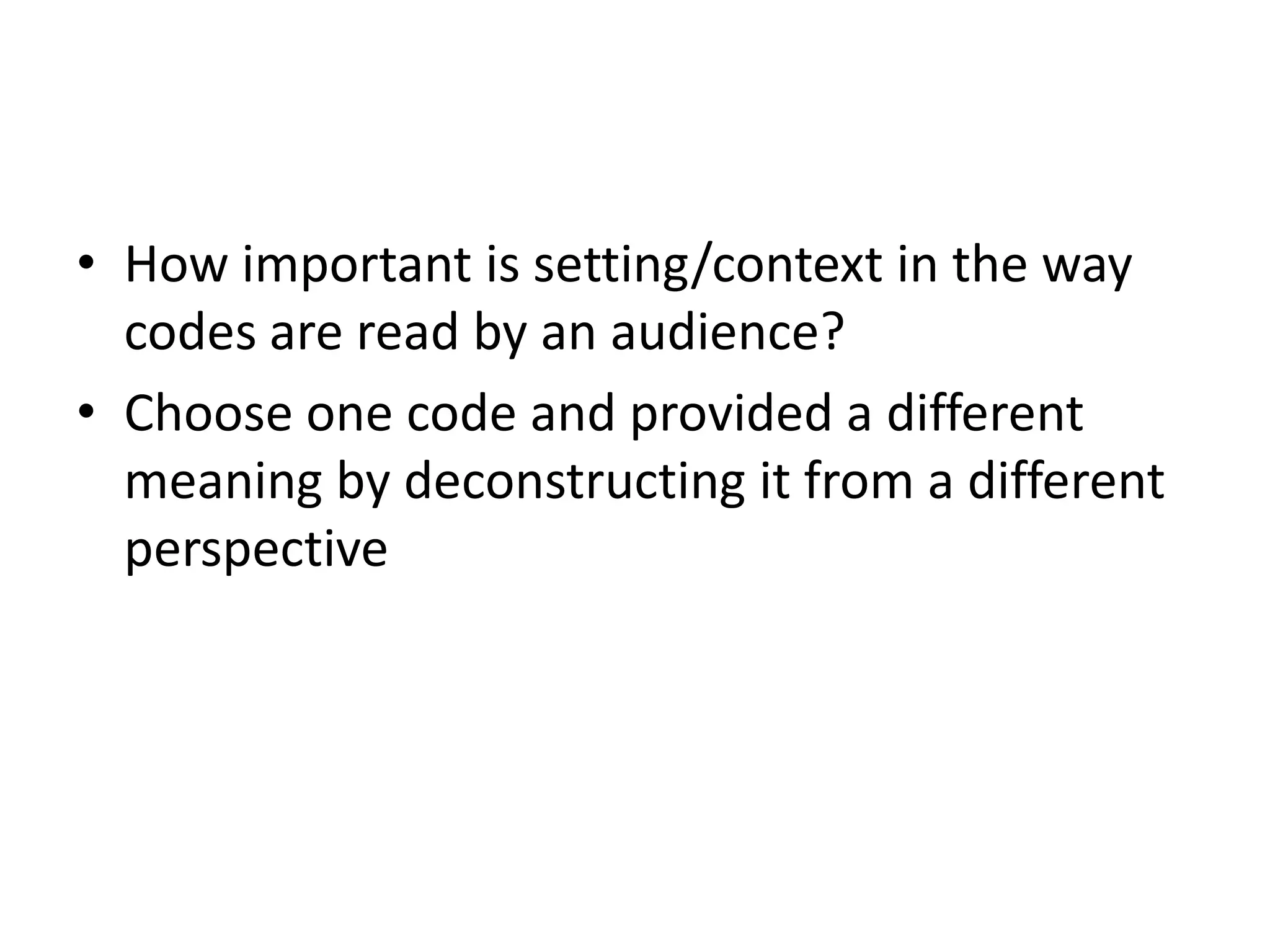 • How important is setting/context in the way
  codes are read by an audience?
• Choose one code and provided a different
  meaning by deconstructing it from a different
  perspective
 