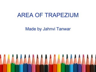 AREA OF TRAPEZIUM
Made by Jahnvi Tanwar
 
