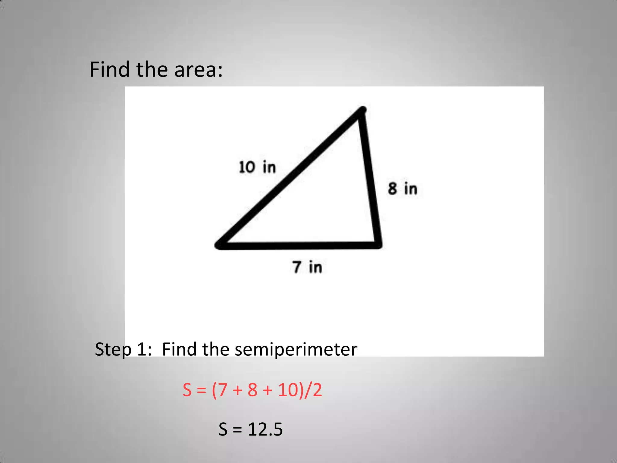 Find the area:




Step 1: Find the semiperimeter
          S = (7 + 8 + 10)/2
              S = 12.5
 