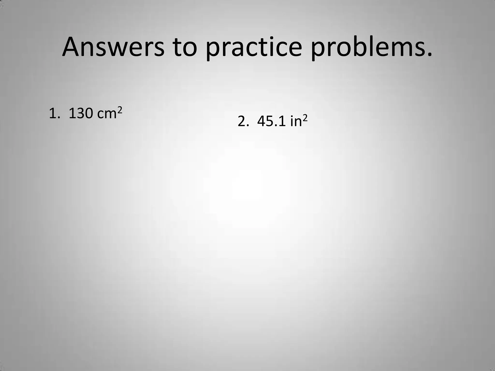 Answers to practice problems.

1. 130 cm2    2. 45.1 in2
 