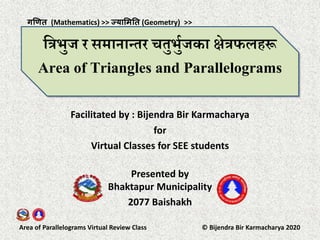 Area of Parallelograms Virtual Review Class © Bijendra Bir Karmacharya 2020
त्रिभुज र समानान्तर चतुभुुजका क्षेिहरू
Area of Triangles and Parallelograms
Facilitated by : Bijendra Bir Karmacharya
for
Virtual Classes for SEE students
Presented by
Bhaktapur Municipality
2077 Baishakh
गणित (Mathematics) >> ज्यामितत (Geometry) >>
 