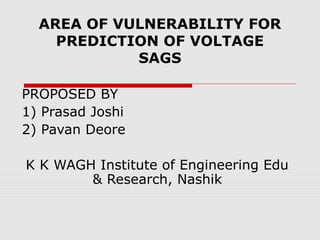 AREA OF VULNERABILITY FOR
PREDICTION OF VOLTAGE
SAGS
PROPOSED BY
1) Prasad Joshi
2) Pavan Deore
K K WAGH Institute of Engineering Edu
& Research, Nashik
 
