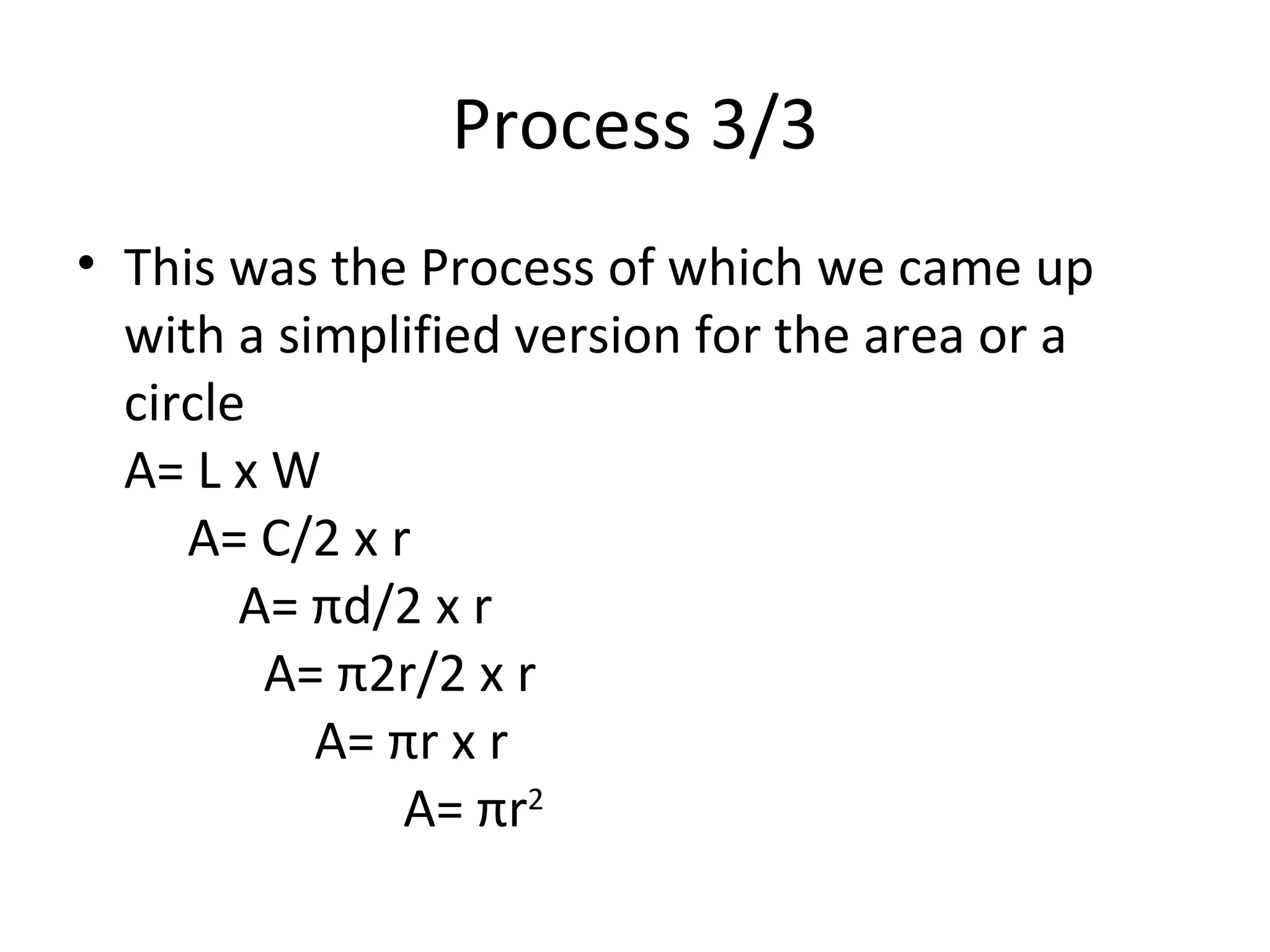 Process 3/3 This was the Process of which we came up with a simplified version for the area or a circle  A= L x W  A= C/2 x r  A= πd/2 x r  A= π2r/2 x r  A= πr x r  A= πr 2 