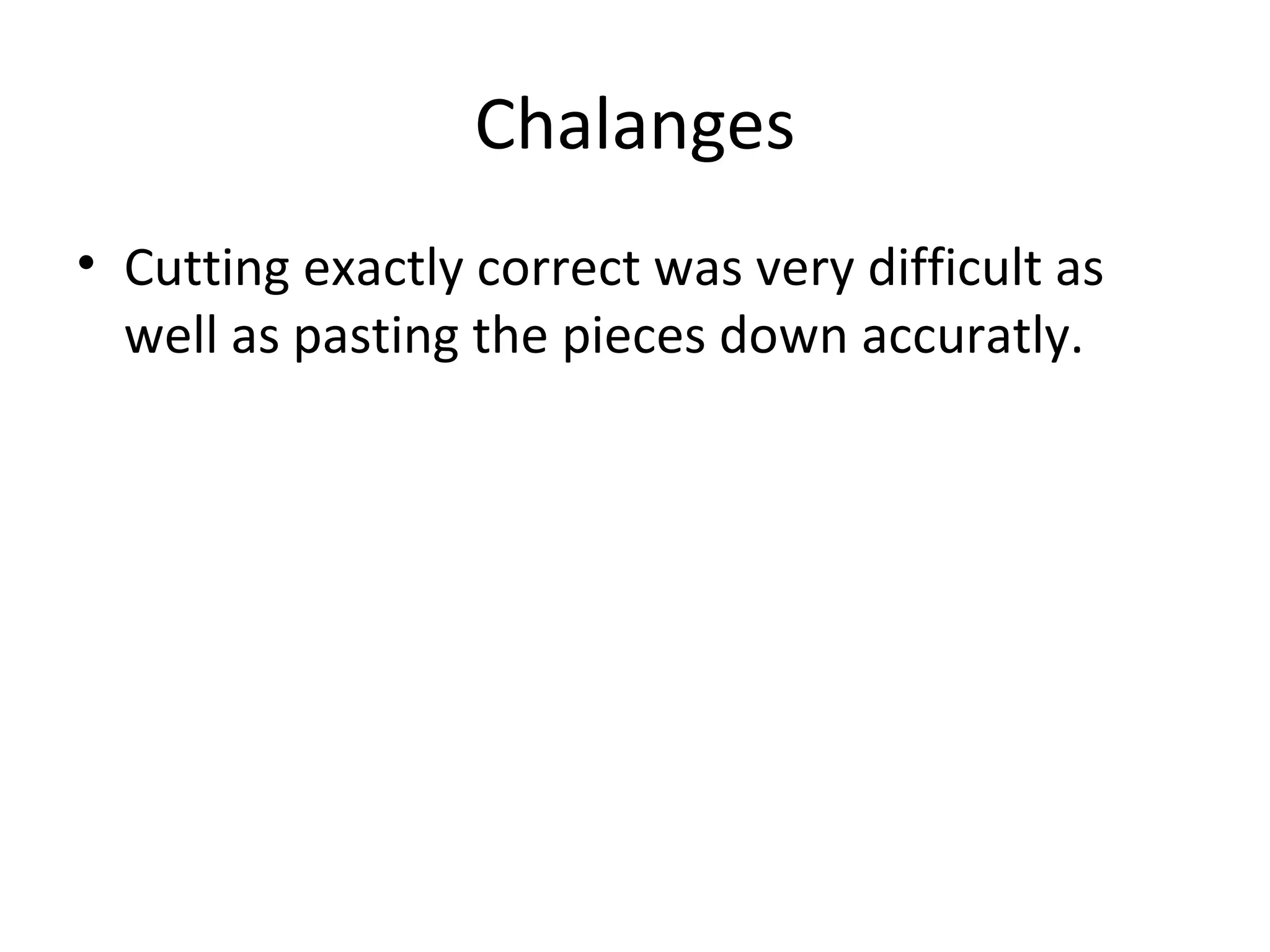 Chalanges Cutting exactly correct was very difficult as well as pasting the pieces down accuratly.  