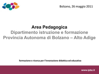 Bolzano, 26 maggio 2011




             Area Pedagogica
   Dipartimento istruzione e formazione
Provincia Autonoma di Bolzano – Alto Adige




       formazione e ricerca per l’innovazione didattica ed educativa


                                                                       www.ipbz.it
 