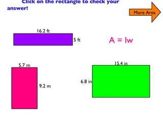 Find the Area of the Rectangles Click on the rectangle to check your answer! More Area A = lw 6.8 in 15.4 in 9.2 m 5.7 m 5 ft 16.2 ft 