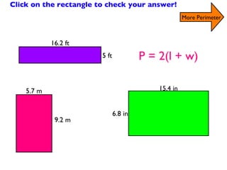 Find the Perimeter of the Rectangles Click on the rectangle to check your answer! More Perimeter P = 2(l + w) 6.8 in 15.4 in 9.2 m 5.7 m 5 ft 16.2 ft 