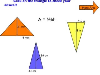 Find the Area of the Triangles Click on the triangle to check your answer! More Area A = ½bh 2.1 mm 4 mm 5.4 cm 3.1 cm 6⅓ in 8 in 