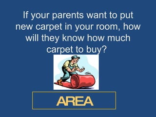 If your parents want to put new carpet in your room, how will they know how much carpet to buy?  AREA 