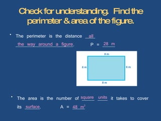 Check for understanding.  Find the perimeter & area of the figure. The perimeter is the distance ____ _______________________.  P = _____  The area is the number of _____ ____ it takes to cover its ______.  A = _____  all the way around a figure square units surface 28 m 48 m 2 